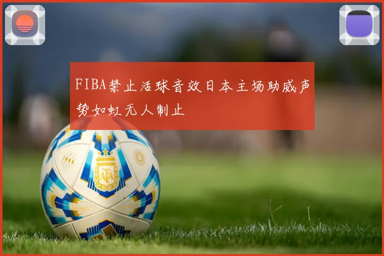 FIBA禁止活球音效日本主场助威声势如虹无人制止