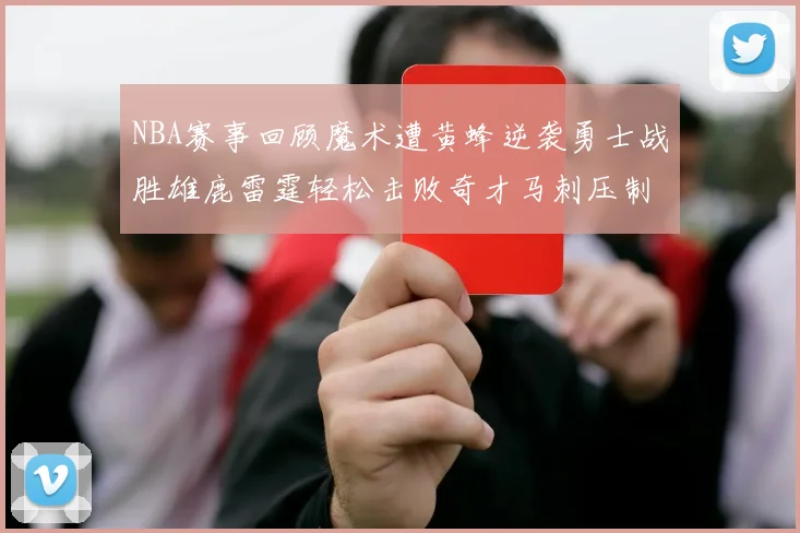 NBA赛事回顾魔术遭黄蜂逆袭勇士战胜雄鹿雷霆轻松击败奇才马刺压制热火