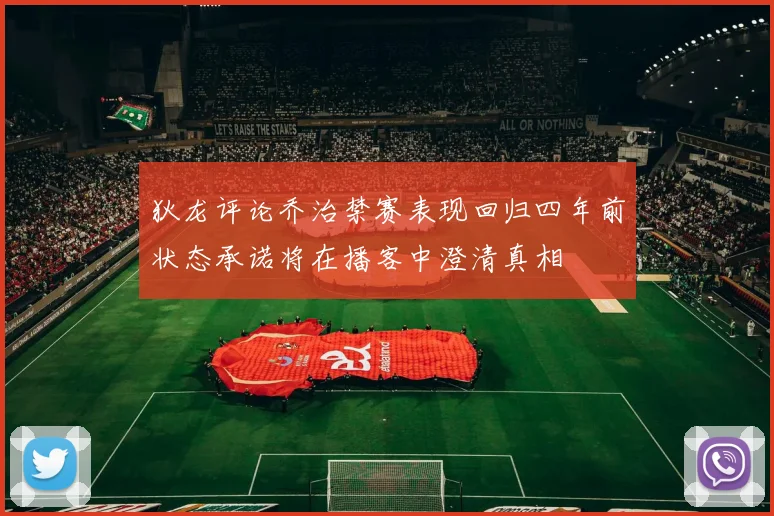 狄龙评论乔治禁赛表现回归四年前状态承诺将在播客中澄清真相