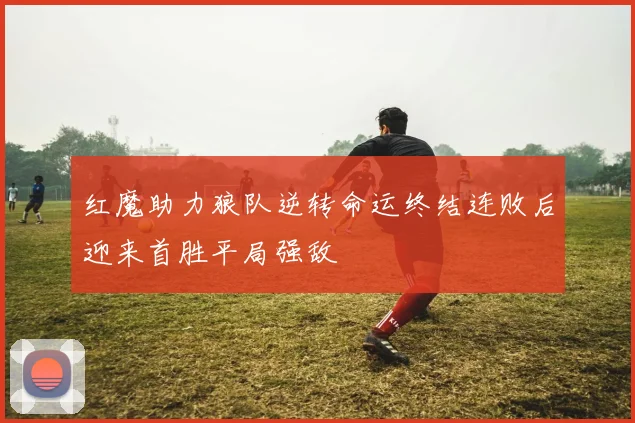 红魔助力狼队逆转命运终结连败后迎来首胜平局强敌
