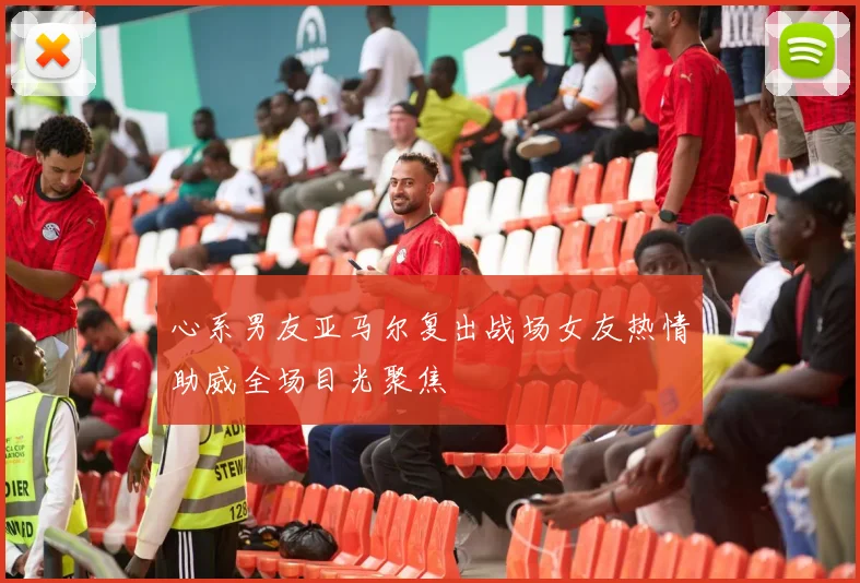 心系男友亚马尔复出战场女友热情助威全场目光聚焦