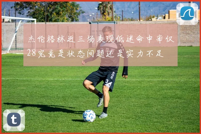杰伦格林近三场表现低迷命中率仅28究竟是状态问题还是实力不足