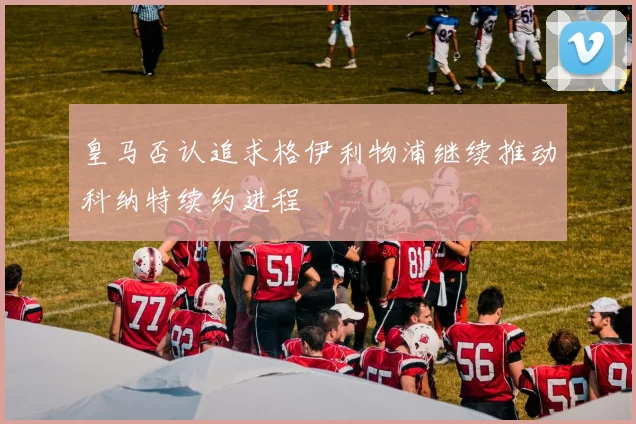 皇马否认追求格伊利物浦继续推动科纳特续约进程