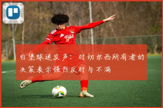 白堡球迷发声：对切尔西所有者的决策表示强烈反对与不满
