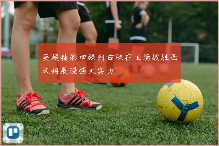 英超精彩回顾利兹联在主场战胜西汉姆展现强大实力
