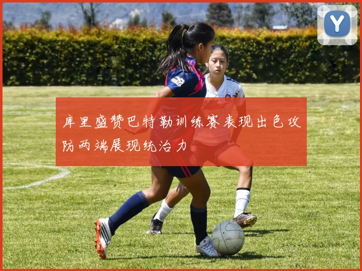 库里盛赞巴特勒训练赛表现出色攻防两端展现统治力