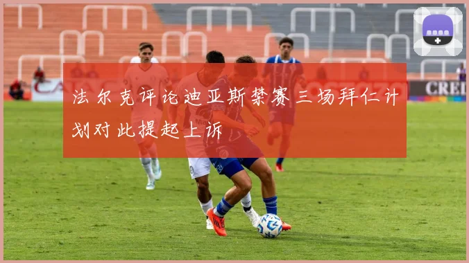 法尔克评论迪亚斯禁赛三场拜仁计划对此提起上诉