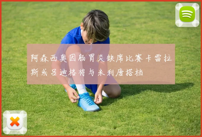 阿森西奥因肠胃炎缺席比赛卡雷拉斯或吕迪格将与米利唐搭档