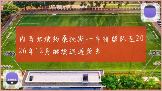 内马尔续约桑托斯一年将留队至2026年12月继续追逐荣光