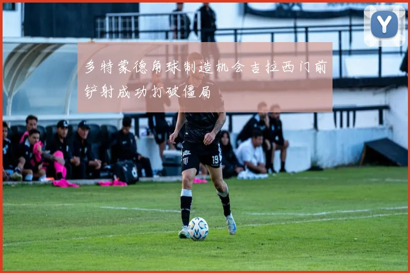 多特蒙德角球制造机会吉拉西门前铲射成功打破僵局