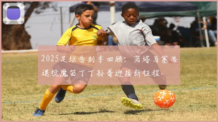 2025足坛告别季回顾：若塔马塞洛退役魔笛丁丁孙哥迎接新征程