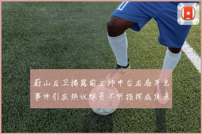 蔚山后卫揭露前主帅申台龙扇耳光事件引发热议球员不听指挥成焦点