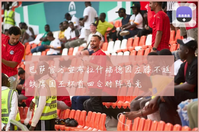 巴萨官方宣布拉什福德因左膝不适缺席国王杯首回合对阵马竞