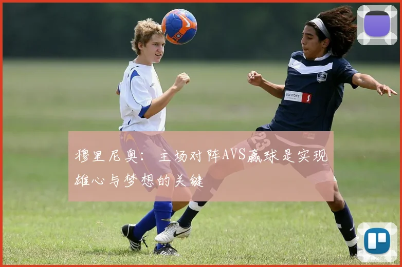 穆里尼奥：主场对阵AVS赢球是实现雄心与梦想的关键