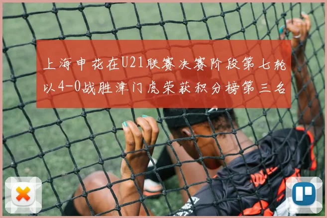 上海申花在U21联赛决赛阶段第七轮以4-0战胜津门虎荣获积分榜第三名
