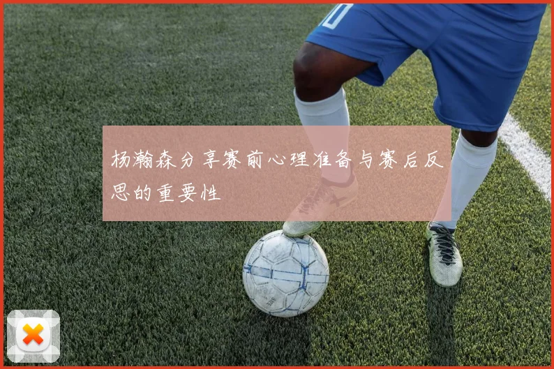 杨瀚森分享赛前心理准备与赛后反思的重要性