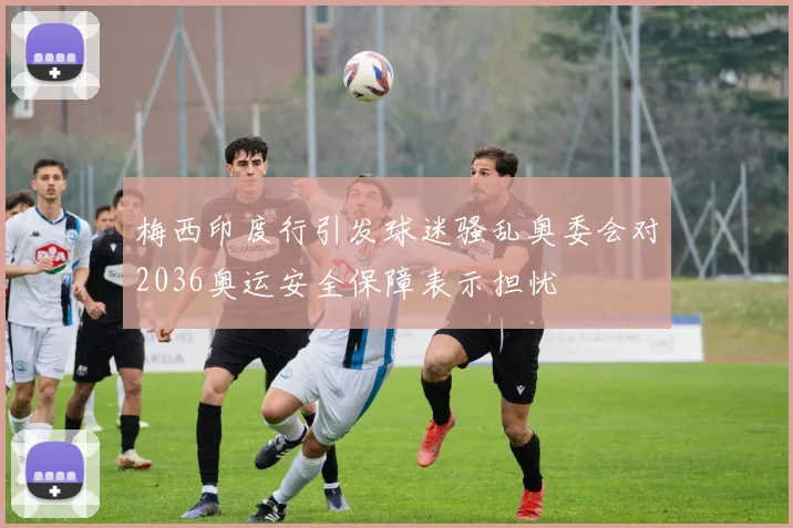 梅西印度行引发球迷骚乱奥委会对2036奥运安全保障表示担忧