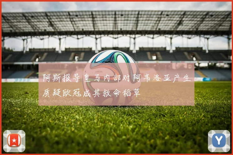 阿斯报导皇马内部对阿韦洛亚产生质疑欧冠成其救命稻草