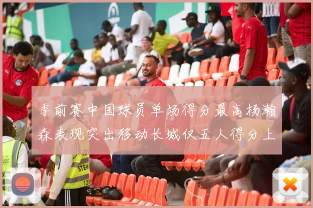 季前赛中国球员单场得分最高杨瀚森表现突出移动长城仅五人得分上双