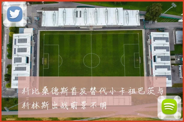 科比桑德斯首发替代小卡祖巴茨与科林斯出战前景不明