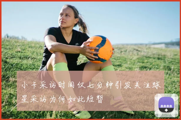 小卡采访时间仅七分钟引发关注球星采访为何如此短暂