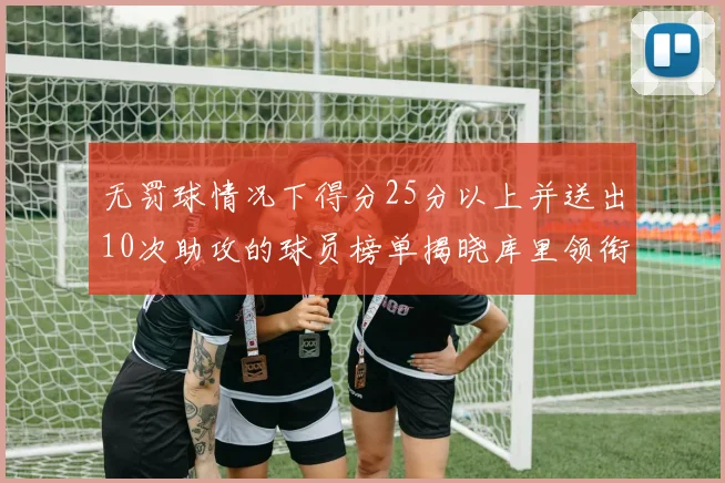 无罚球情况下得分25分以上并送出10次助攻的球员榜单揭晓库里领衔保罗紧随其后