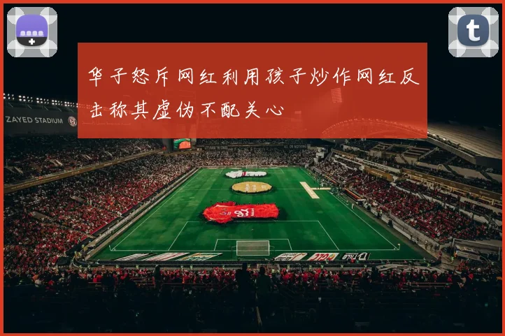 华子怒斥网红利用孩子炒作网红反击称其虚伪不配关心