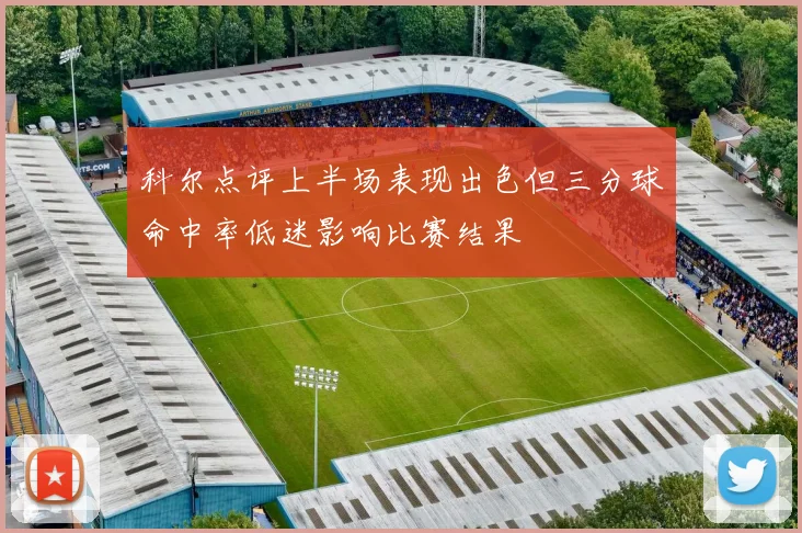 科尔点评上半场表现出色但三分球命中率低迷影响比赛结果