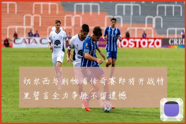 切尔西与利物浦传奇赛即将开战特里誓言全力争胜不留遗憾