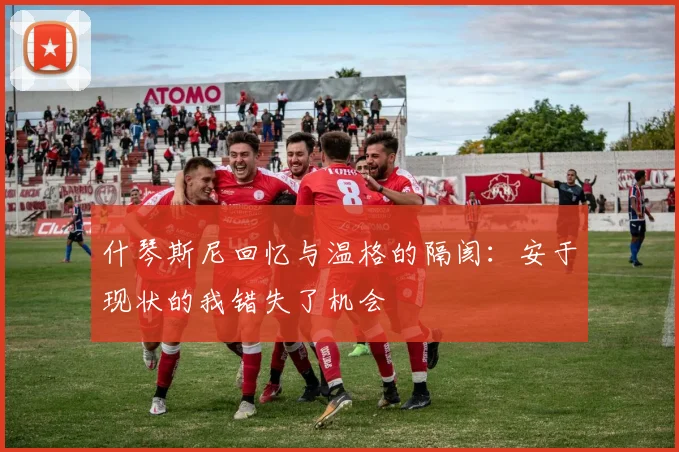 什琴斯尼回忆与温格的隔阂：安于现状的我错失了机会