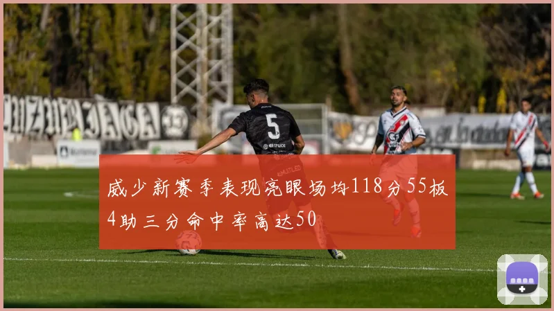 威少新赛季表现亮眼场均118分55板4助三分命中率高达50