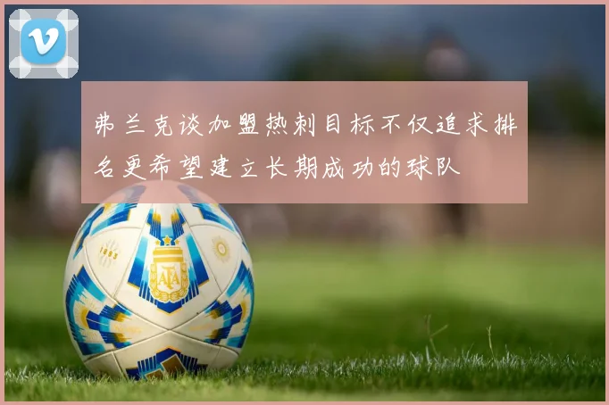 弗兰克谈加盟热刺目标不仅追求排名更希望建立长期成功的球队