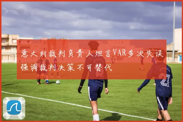意大利裁判负责人坦言VAR多次失误强调裁判决策不可替代
