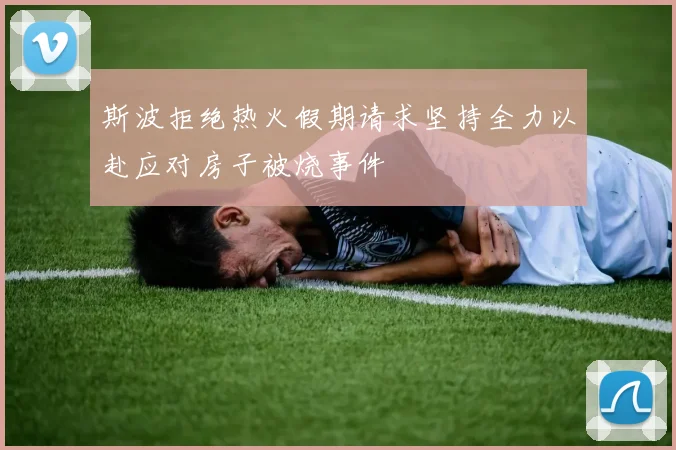 斯波拒绝热火假期请求坚持全力以赴应对房子被烧事件